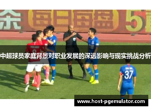 中超球员家庭背景对职业发展的深远影响与现实挑战分析