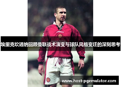 埃里克坎通纳回顾曼联战术演变与球队风格变迁的深刻思考 埃里克坎通纳回顾曼联战术演变与球队风格变迁的深刻思考