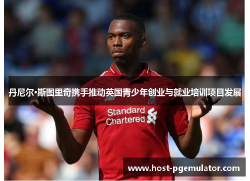 丹尼尔·斯图里奇携手推动英国青少年创业与就业培训项目发展 丹尼尔·斯图里奇携手推动英国青少年创业与就业培训项目发展