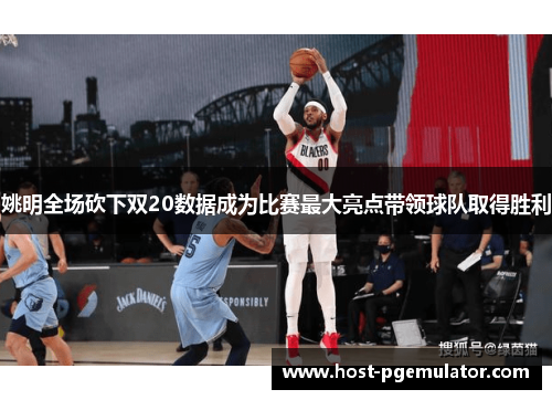 姚明全场砍下双20数据成为比赛最大亮点带领球队取得胜利