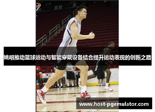 姚明推动篮球运动与智能穿戴设备结合提升运动表现的创新之路