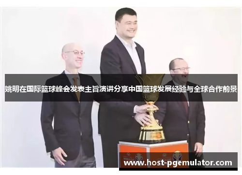 姚明在国际篮球峰会发表主旨演讲分享中国篮球发展经验与全球合作前景 姚明在国际篮球峰会发表主旨演讲分享中国篮球发展经验与全球合作前景