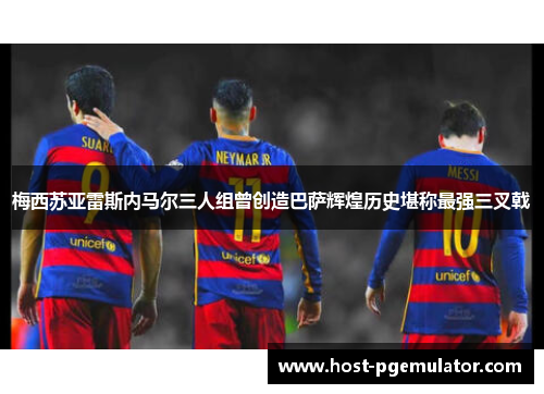 梅西苏亚雷斯内马尔三人组曾创造巴萨辉煌历史堪称最强三叉戟 梅西苏亚雷斯内马尔三人组曾创造巴萨辉煌历史堪称最强三叉戟