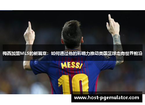 梅西加盟MLS的新篇章:如何通过他的影响力推动美国足球走向世界前沿 梅西加盟MLS的新篇章:如何通过他的影响力推动美国足球走向世界前沿