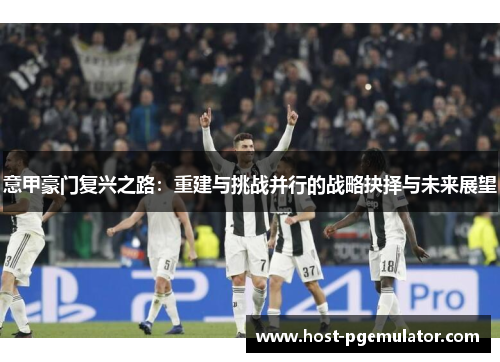 意甲豪门复兴之路：重建与挑战并行的战略抉择与未来展望