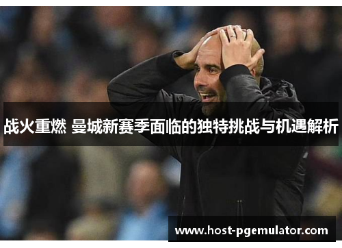 战火重燃 曼城新赛季面临的独特挑战与机遇解析 战火重燃 曼城新赛季面临的独特挑战与机遇解析