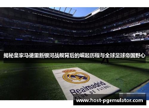 揭秘皇家马德里新银河战舰背后的崛起历程与全球足球帝国野心