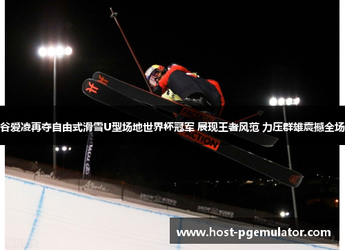 谷爱凌再夺自由式滑雪U型场地世界杯冠军 展现王者风范 力压群雄震撼全场