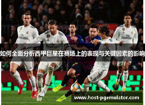 如何全面分析西甲巨星在赛场上的表现与关键因素的影响