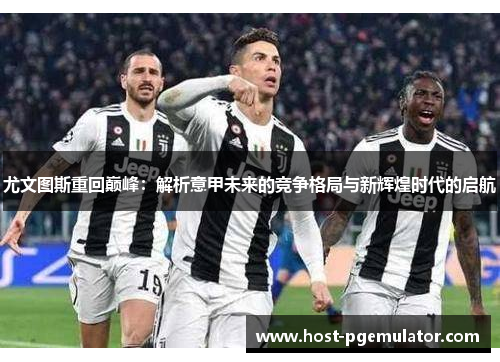 尤文图斯重回巅峰:解析意甲未来的竞争格局与新辉煌时代的启航 尤文图斯重回巅峰:解析意甲未来的竞争格局与新辉煌时代的启航