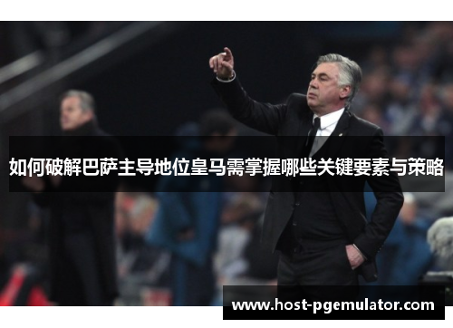 如何破解巴萨主导地位皇马需掌握哪些关键要素与策略 如何破解巴萨主导地位皇马需掌握哪些关键要素与策略