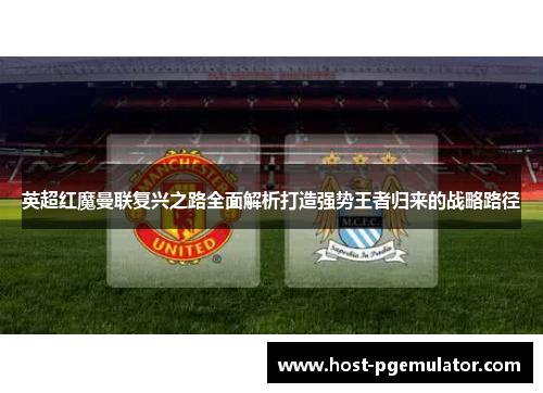 英超红魔曼联复兴之路全面解析打造强势王者归来的战略路径
