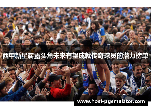 西甲新星崭露头角未来有望成就传奇球员的潜力榜单 西甲新星崭露头角未来有望成就传奇球员的潜力榜单