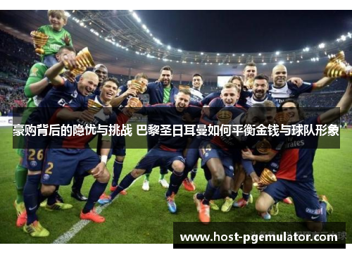 豪购背后的隐忧与挑战 巴黎圣日耳曼如何平衡金钱与球队形象