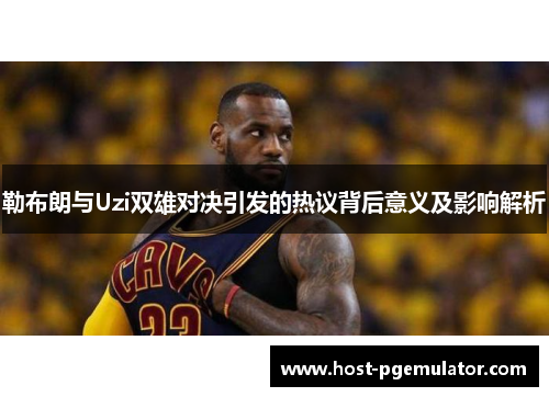 勒布朗与Uzi双雄对决引发的热议背后意义及影响解析 勒布朗与Uzi双雄对决引发的热议背后意义及影响解析