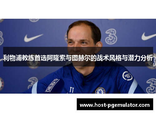 利物浦教练首选阿隆索与图赫尔的战术风格与潜力分析