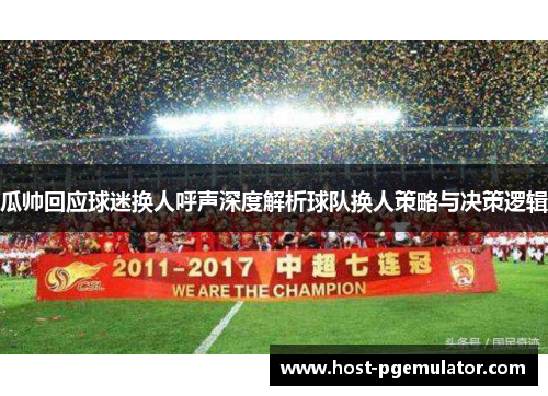 瓜帅回应球迷换人呼声深度解析球队换人策略与决策逻辑