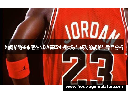 如何帮助崔永熙在NBA赛场实现突破与成功的战略与路径分析 如何帮助崔永熙在NBA赛场实现突破与成功的战略与路径分析