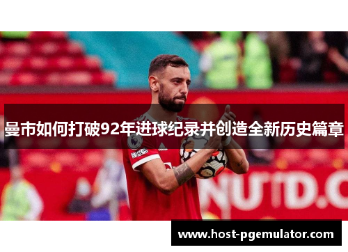 曼市如何打破92年进球纪录并创造全新历史篇章 曼市如何打破92年进球纪录并创造全新历史篇章