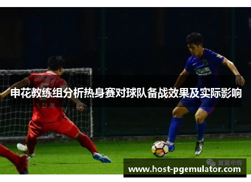 申花教练组分析热身赛对球队备战效果及实际影响