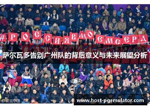 萨尔瓦多告别广州队的背后意义与未来展望分析