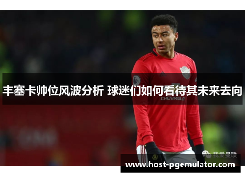 丰塞卡帅位风波分析 球迷们如何看待其未来去向 丰塞卡帅位风波分析 球迷们如何看待其未来去向