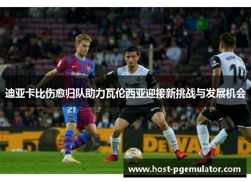 迪亚卡比伤愈归队助力瓦伦西亚迎接新挑战与发展机会