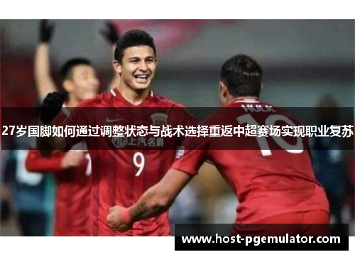 27岁国脚如何通过调整状态与战术选择重返中超赛场实现职业复苏