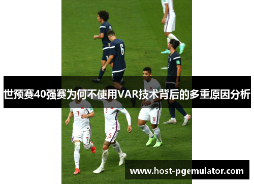 世预赛40强赛为何不使用VAR技术背后的多重原因分析