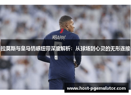 拉莫斯与皇马情感纽带深度解析：从球场到心灵的无形连接