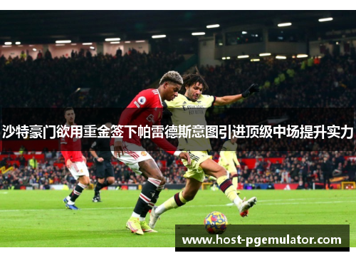 沙特豪门欲用重金签下帕雷德斯意图引进顶级中场提升实力