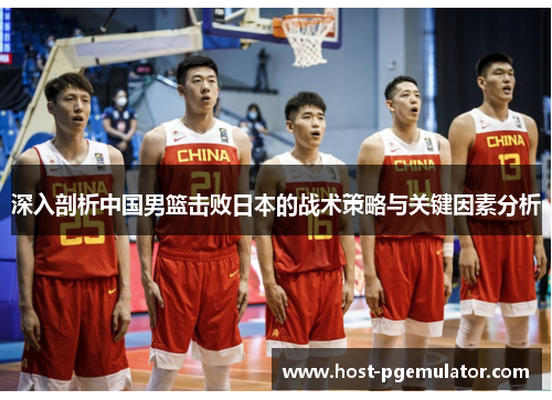 深入剖析中国男篮击败日本的战术策略与关键因素分析