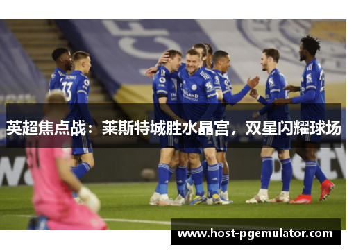 英超焦点战：莱斯特城胜水晶宫，双星闪耀球场