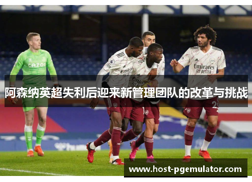 阿森纳英超失利后迎来新管理团队的改革与挑战