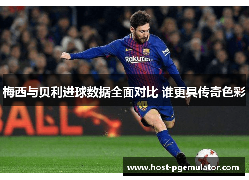 梅西与贝利进球数据全面对比 谁更具传奇色彩