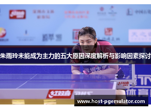 朱雨玲未能成为主力的五大原因深度解析与影响因素探讨