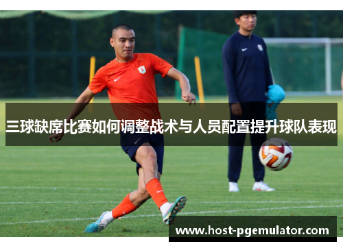 三球缺席比赛如何调整战术与人员配置提升球队表现