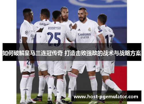 如何破解皇马三连冠传奇 打造击败强敌的战术与战略方案 如何破解皇马三连冠传奇 打造击败强敌的战术与战略方案