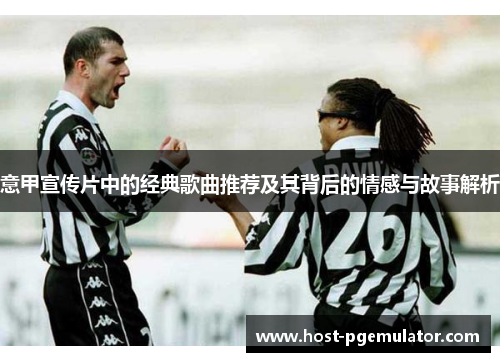意甲宣传片中的经典歌曲推荐及其背后的情感与故事解析 意甲宣传片中的经典歌曲推荐及其背后的情感与故事解析