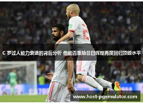 C 罗过人能力衰退的背后分析 他能否重拾昔日辉煌再度回归顶级水平