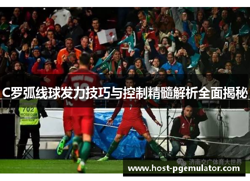 C罗弧线球发力技巧与控制精髓解析全面揭秘