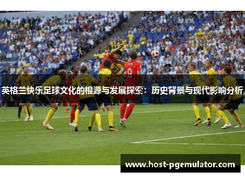 英格兰快乐足球文化的根源与发展探索：历史背景与现代影响分析