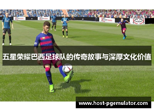 五星荣耀巴西足球队的传奇故事与深厚文化价值