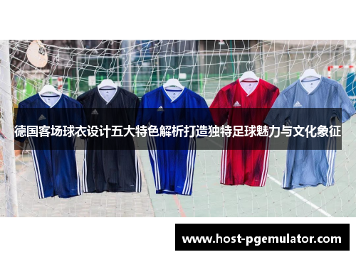 德国客场球衣设计五大特色解析打造独特足球魅力与文化象征