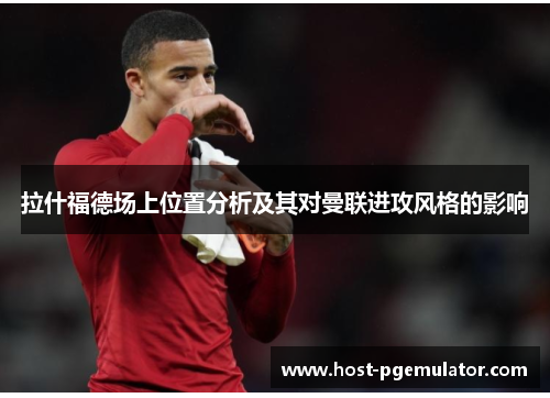 拉什福德场上位置分析及其对曼联进攻风格的影响