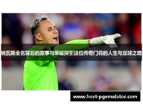 纳瓦斯全名背后的故事与荣耀探索这位传奇门将的人生与足球之路