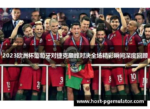 2023欧洲杯葡萄牙对捷克巅峰对决全场精彩瞬间深度回顾