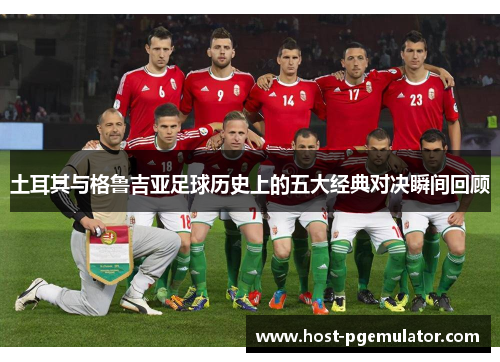 土耳其与格鲁吉亚足球历史上的五大经典对决瞬间回顾