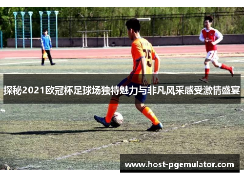 探秘2021欧冠杯足球场独特魅力与非凡风采感受激情盛宴 探秘2021欧冠杯足球场独特魅力与非凡风采感受激情盛宴