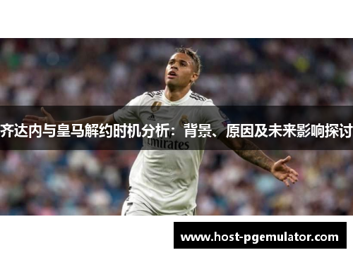 齐达内与皇马解约时机分析:背景、原因及未来影响探讨 齐达内与皇马解约时机分析:背景、原因及未来影响探讨